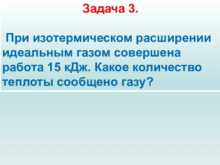 Задача 3. При изотермическом расширении идеальным газом совершена работа 15 кДж. Какое количество теплоты сообщено газу?