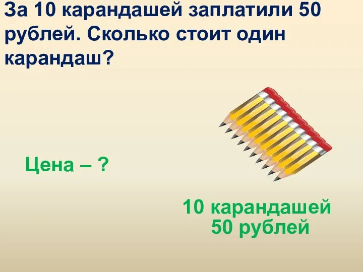 За 10 карандашей заплатили 50 рублей. Сколько стоит один карандаш? Цена –