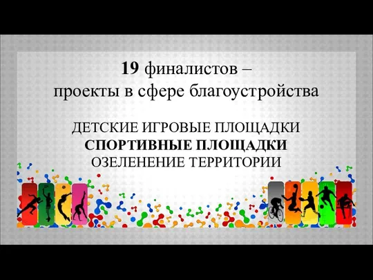 19 финалистов – проекты в сфере благоустройства ДЕТСКИЕ ИГРОВЫЕ ПЛОЩАДКИ СПОРТИВНЫЕ ПЛОЩАДКИ ОЗЕЛЕНЕНИЕ ТЕРРИТОРИИ