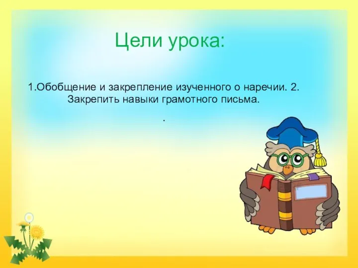 Цели урока: 1.Обобщение и закрепление изученного о наречии. 2.Закрепить навыки грамотного письма. .