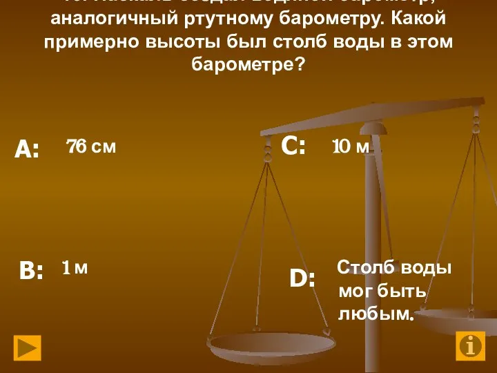 10. Паскаль создал водяной барометр, аналогичный ртутному барометру. Какой примерно высоты был