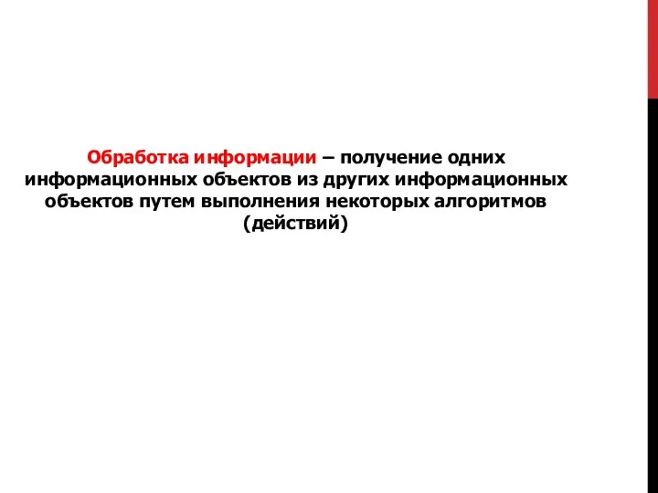 Обработка информации – получение одних информационных объектов из других информационных объектов путем выполнения некоторых алгоритмов (действий)