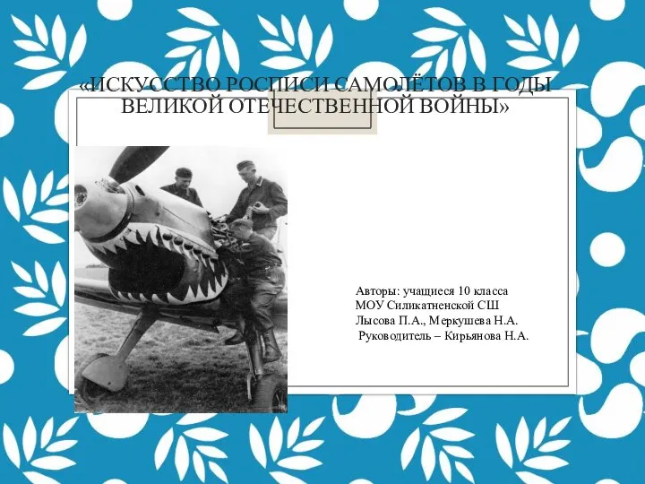 «ИСКУССТВО РОСПИСИ САМОЛЁТОВ В ГОДЫ ВЕЛИКОЙ ОТЕЧЕСТВЕННОЙ ВОЙНЫ» Авторы: учащиеся 10 класса