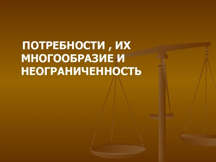 ПОТРЕБНОСТИ , ИХ МНОГООБРАЗИЕ И НЕОГРАНИЧЕННОСТЬ