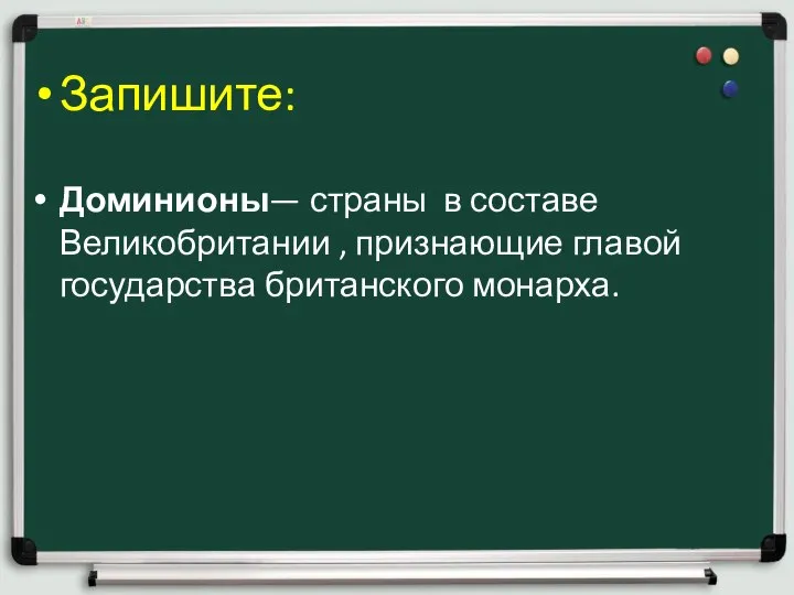 Запишите: Доминионы— страны в составе Великобритании , признающие главой государства британского монарха.