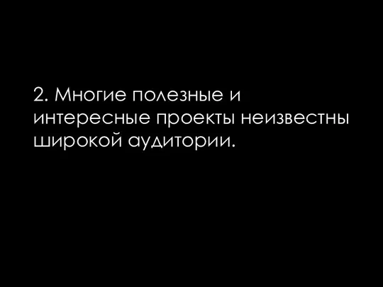 2. Многие полезные и интересные проекты неизвестны широкой аудитории.