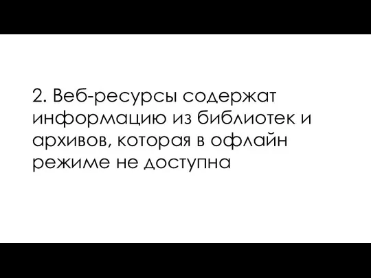 2. Веб-ресурсы содержат информацию из библиотек и архивов, которая в офлайн режиме не доступна