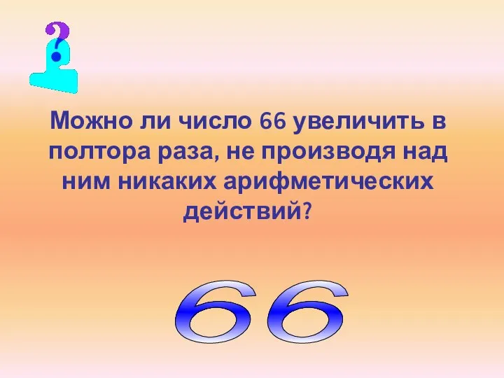 Можно ли число 66 увеличить в полтора раза, не производя над ним никаких арифметических действий? 66