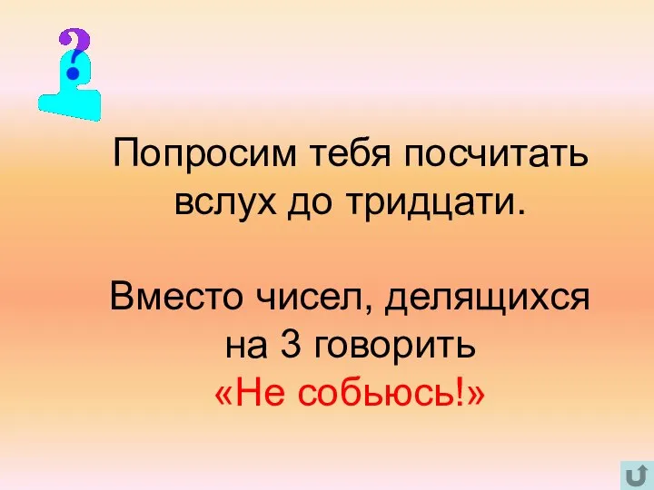 Попросим тебя посчитать вслух до тридцати. Вместо чисел, делящихся на 3 говорить «Не собьюсь!»