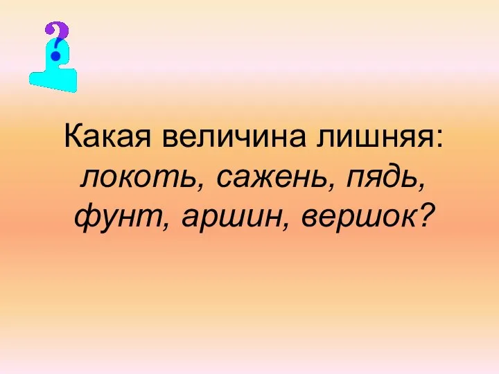 Какая величина лишняя: локоть, сажень, пядь, фунт, аршин, вершок?