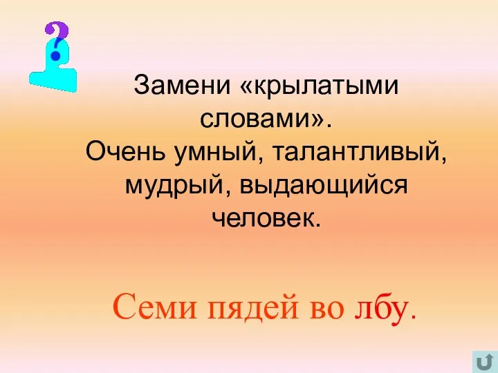 Замени «крылатыми словами». Очень умный, талантливый, мудрый, выдающийся человек. Семи пядей во лбу.