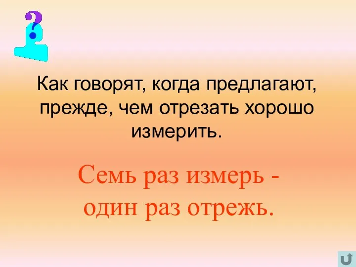 Как говорят, когда предлагают, прежде, чем отрезать хорошо измерить. Семь раз измерь - один раз отрежь.