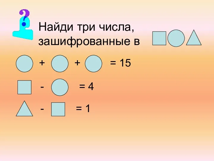 Найди три числа, зашифрованные в + + = 15 - = 4 - = 1