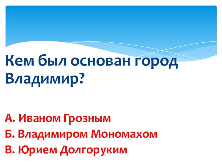 Кем был основан город Владимир? А. Иваном Грозным Б. Владимиром Мономахом В. Юрием Долгоруким