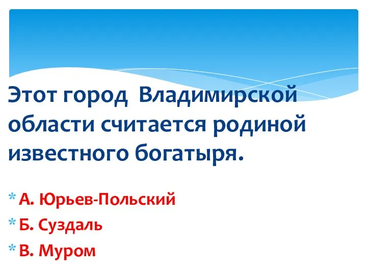 Этот город Владимирской области считается родиной известного богатыря. А. Юрьев-Польский Б. Суздаль В. Муром