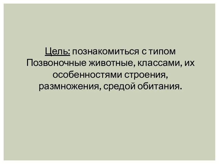 Цель: познакомиться с типом Позвоночные животные, классами, их особенностями строения, размножения, средой обитания.