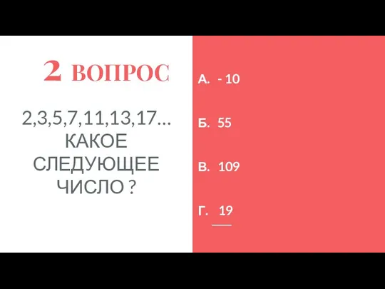 2 ВОПРОС 2,3,5,7,11,13,17… КАКОЕ СЛЕДУЮЩЕЕ ЧИСЛО ? А. - 10 Б. 55 В. 109 Г. 19