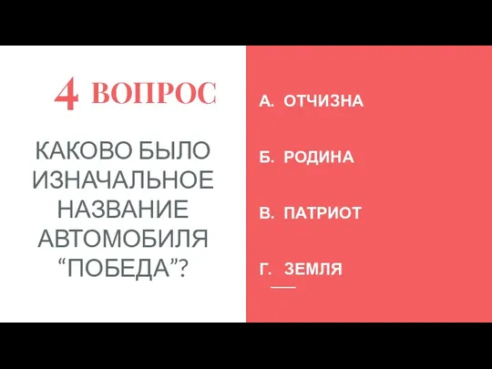 4 ВОПРОС КАКОВО БЫЛО ИЗНАЧАЛЬНОЕ НАЗВАНИЕ АВТОМОБИЛЯ “ПОБЕДА”? А. ОТЧИЗНА Б. РОДИНА В. ПАТРИОТ Г. ЗЕМЛЯ