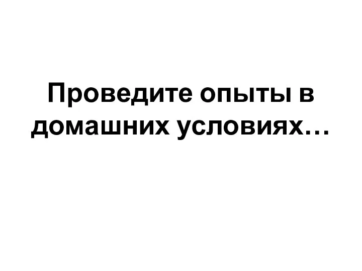 Проведите опыты в домашних условиях…