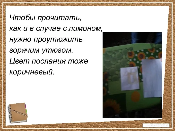 Чтобы прочитать, как и в случае с лимоном, нужно проутюжить горячим утюгом. Цвет послания тоже коричневый.