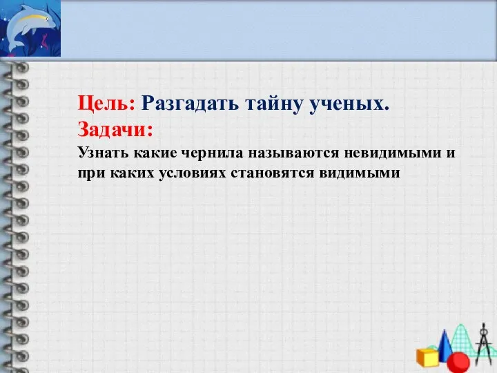 Цель: Разгадать тайну ученых. Задачи: Узнать какие чернила называются невидимыми и при каких условиях становятся видимыми