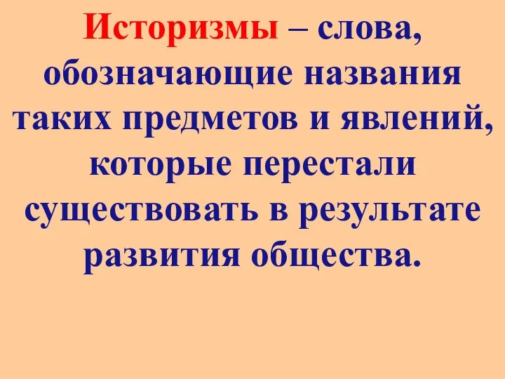 Историзмы – слова, обозначающие названия таких предметов и явлений, которые перестали существовать в результате развития общества.