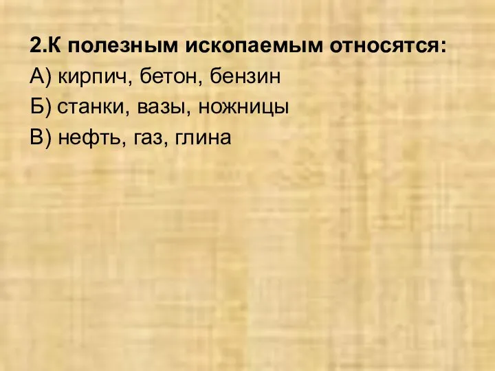 2.К полезным ископаемым относятся: А) кирпич, бетон, бензин Б) станки, вазы, ножницы В) нефть, газ, глина