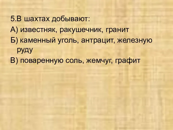 5.В шахтах добывают: А) известняк, ракушечник, гранит Б) каменный уголь, антрацит, железную