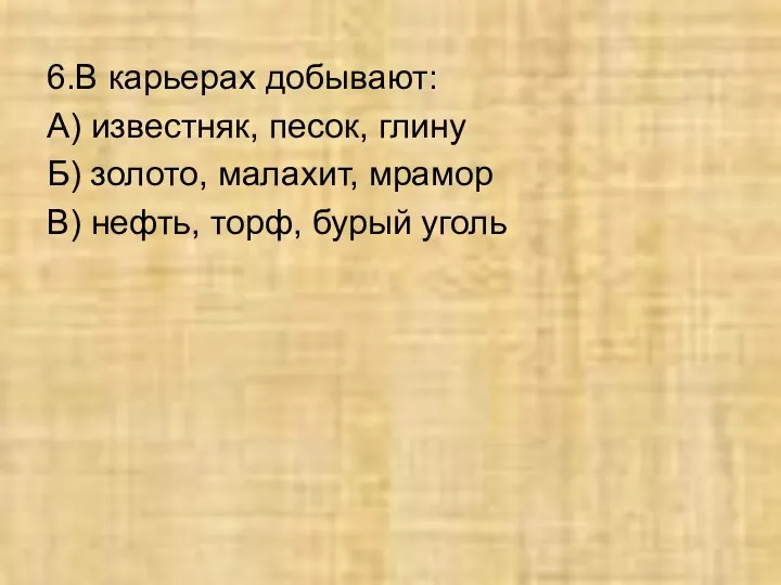 6.В карьерах добывают: А) известняк, песок, глину Б) золото, малахит, мрамор В) нефть, торф, бурый уголь