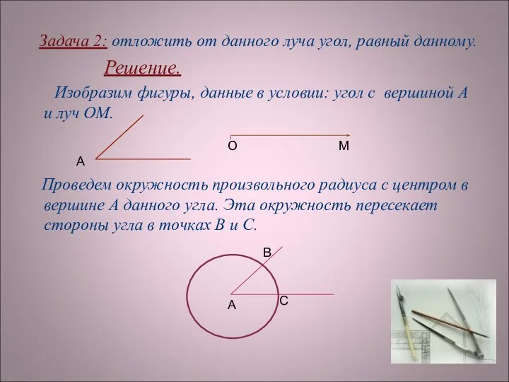 Задача 2: отложить от данного луча угол, равный данному. Решение. Изобразим фигуры,