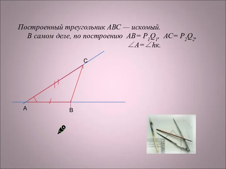 С А В Построенный треугольник АВС — искомый. В самом деле, по