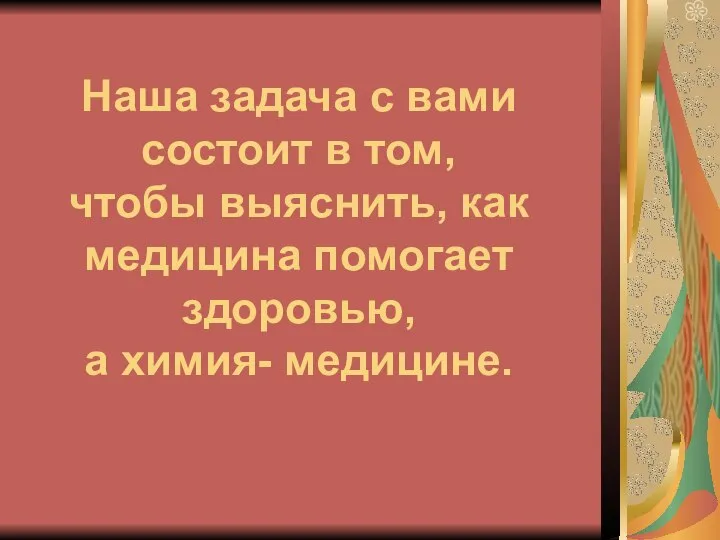 Наша задача с вами состоит в том, чтобы выяснить, как медицина помогает здоровью, а химия- медицине.