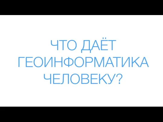 ЧТО ДАЁТ ГЕОИНФОРМАТИКА ЧЕЛОВЕКУ?