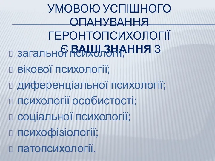 УМОВОЮ УСПІШНОГО ОПАНУВАННЯ ГЕРОНТОПСИХОЛОГІЇ Є ВАШІ ЗНАННЯ З загальної психології; вікової психології;