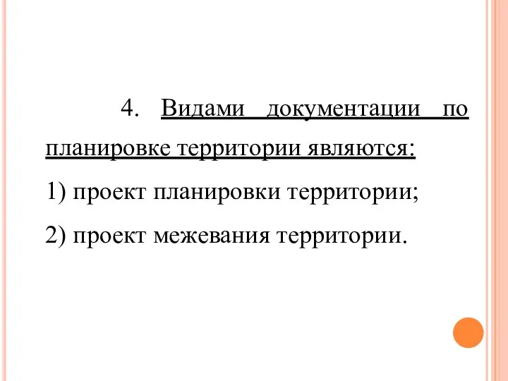 4. Видами документации по планировке территории являются: 1) проект планировки территории; 2) проект межевания территории.