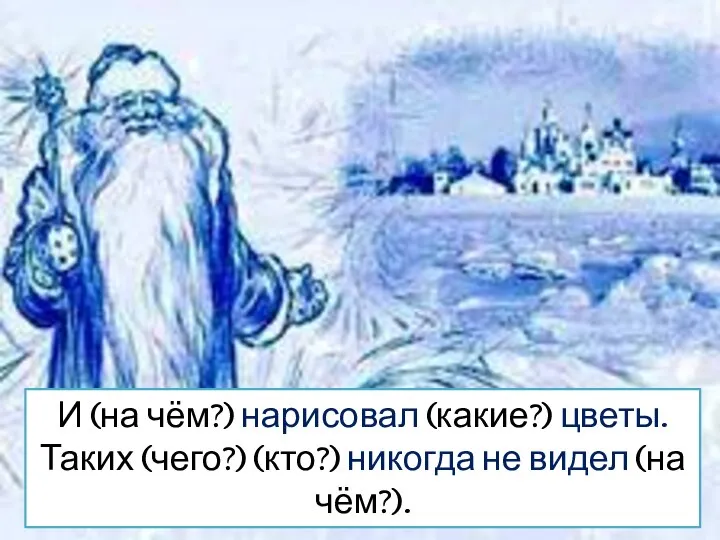 И (на чём?) нарисовал (какие?) цветы. Таких (чего?) (кто?) никогда не видел (на чём?).