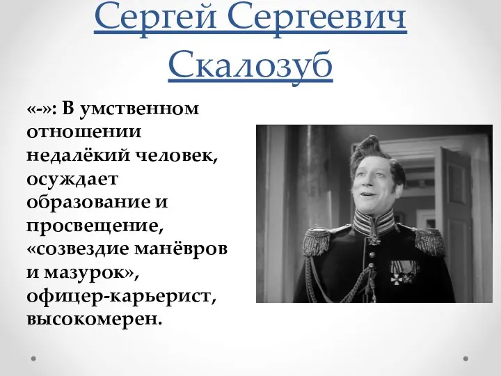 Сергей Сергеевич Скалозуб «-»: В умственном отношении недалёкий человек, осуждает образование и