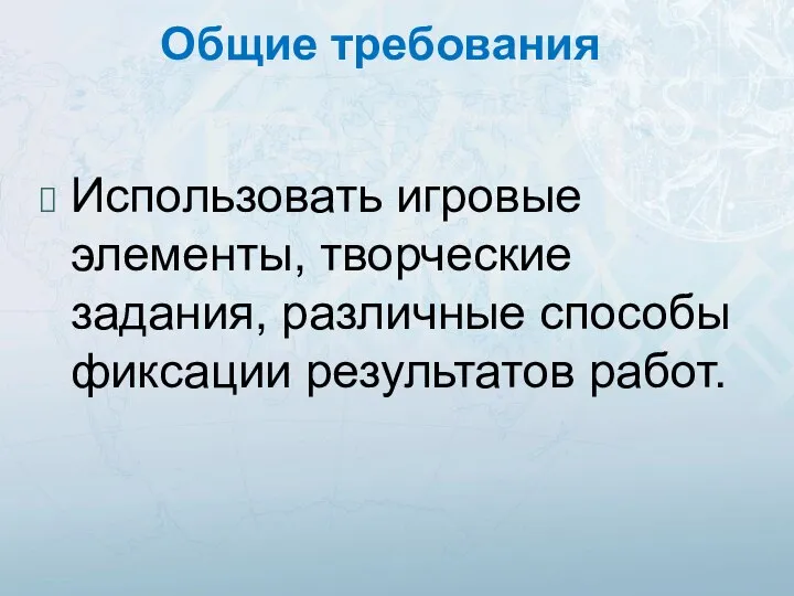 Общие требования Использовать игровые элементы, творческие задания, различные способы фиксации результатов работ.