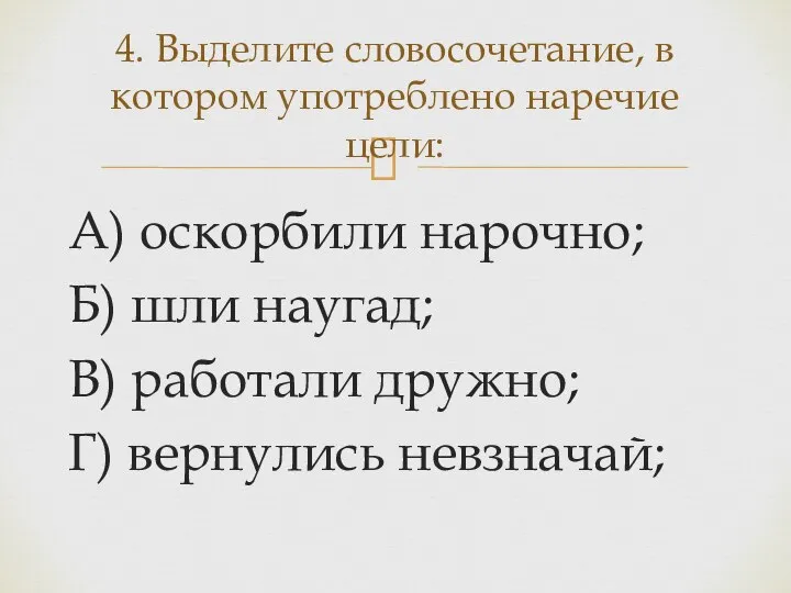 А) оскорбили нарочно; Б) шли наугад; В) работали дружно; Г) вернулись невзначай;