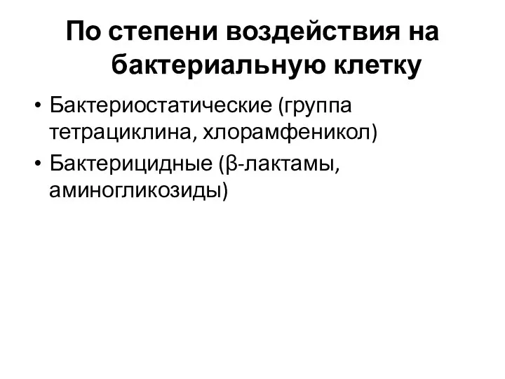 По степени воздействия на бактериальную клетку Бактериостатические (группа тетрациклина, хлорамфеникол) Бактерицидные (β-лактамы, аминогликозиды)