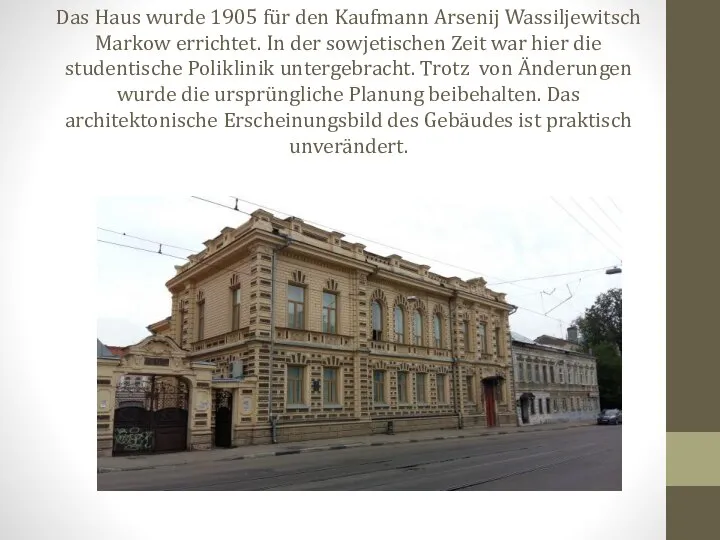 Das Haus wurde 1905 für den Kaufmann Arsenij Wassiljewitsch Markow errichtet. In