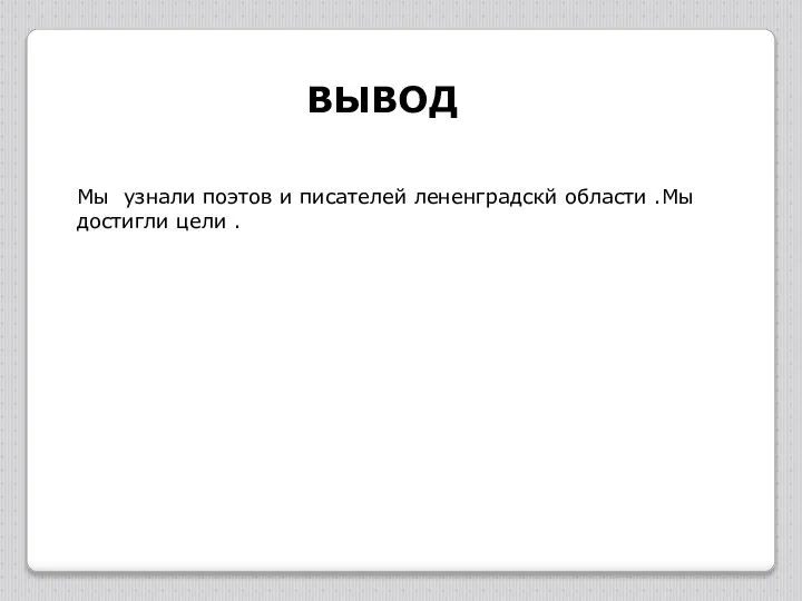 ВЫВОД Мы узнали поэтов и писателей лененградскй области .Мы достигли цели .