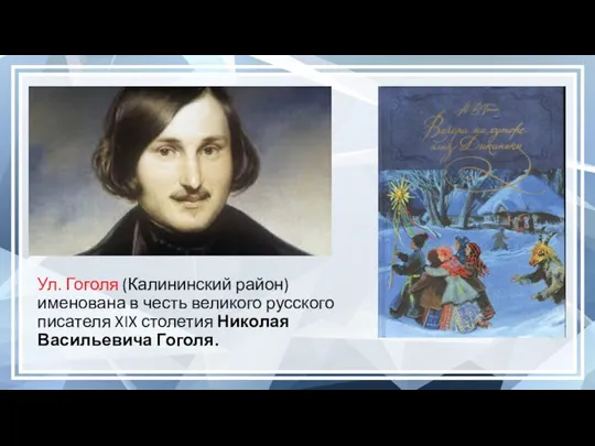 Ул. Гоголя (Калининский район) именована в честь великого русского писателя XIX столетия Николая Васильевича Гоголя.