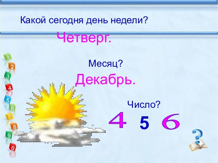 Какой сегодня день недели? Четверг. Месяц? Декабрь. Число? 5 4 6