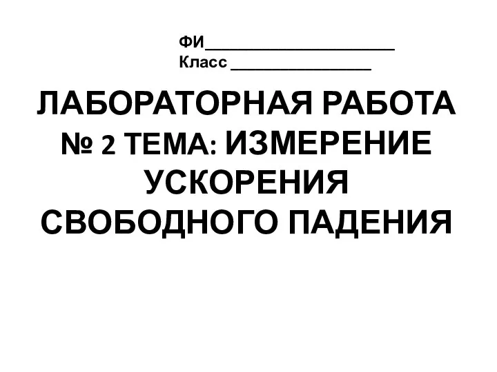 ЛАБОРАТОРНАЯ РАБОТА № 2 ТЕМА: ИЗМЕРЕНИЕ УСКОРЕНИЯ СВОБОДНОГО ПАДЕНИЯ ФИ_______________________ Класс _________________