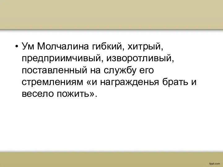 Ум Молчалина гибкий, хитрый, предприимчивый, изворотливый, поставленный на службу его стремлениям «и