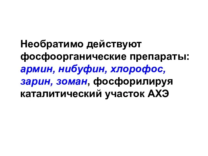 Необратимо действуют фосфоорганические препараты: армин, нибуфин, хлорофос, зарин, зоман, фосфорилируя каталитический участок АХЭ