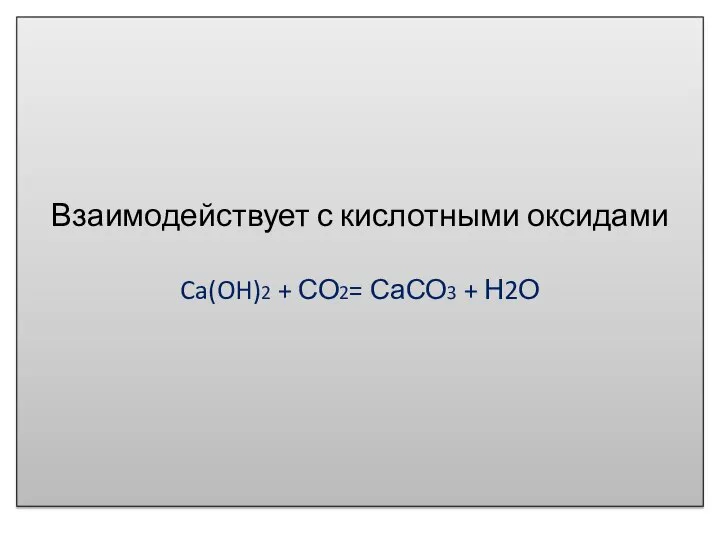 Взаимодействует с кислотными оксидами Ca(OH)2 + СО2= СаСО3 + Н2О