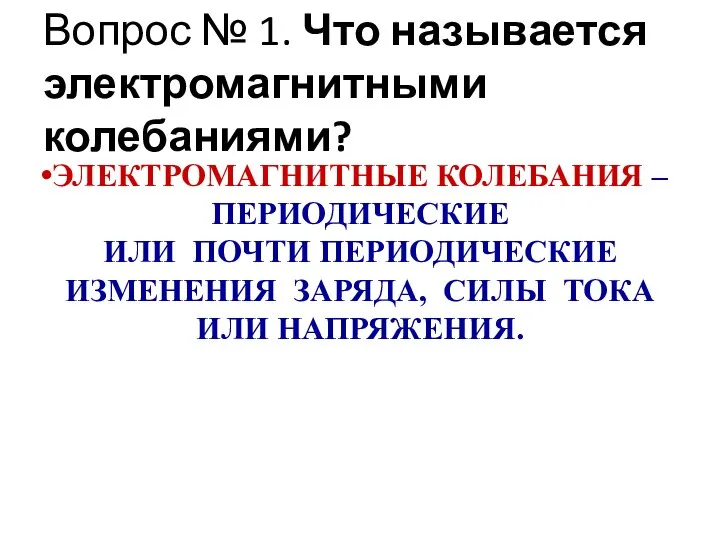 Вопрос № 1. Что называется электромагнитными колебаниями? ЭЛЕКТРОМАГНИТНЫЕ КОЛЕБАНИЯ – ПЕРИОДИЧЕСКИЕ ИЛИ