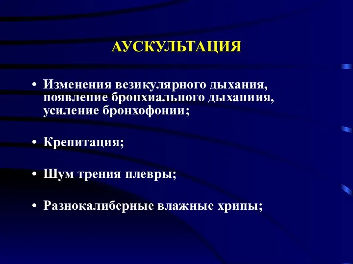 АУСКУЛЬТАЦИЯ Изменения везикулярного дыхания, появление бронхиального дыханиия, усиление бронхофонии; Крепитация; Шум трения плевры; Разнокалиберные влажные хрипы;